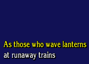 As those who wave lanterns
at runaway trains