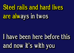 Steel rails and hard lives
are always in twos

l have been here before this
and now ifs with you
