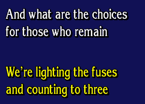 And what are the choices
for those who remain

We re lighting the fuses
and counting to three
