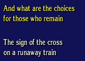 And what are the choices
for those who remain

The sign of the cross
on a runaway train