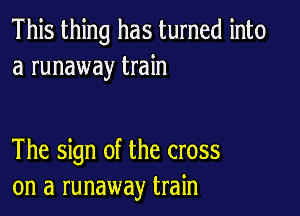 This thing has turned into
a runaway train

The sign of the cross
on a runaway train