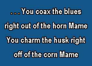 ...You coaxthe blues

right out ofthe horn Mame

You charm the husk right

off of the corn Mame