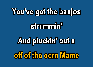 You've got the banjos

strummin'

And pluckin' out a

off of the corn Mame