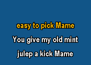 easy to pick Mame

You give my old mint

julep a kick Mame
