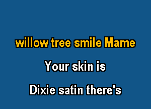 willow tree smile Mame

Your skin is

Dixie satin there's
