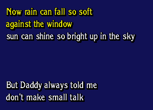 Now rain can fall so soft
against the window
sun can shine so bright up in the sky

But Daddy always told me
don't make small talk