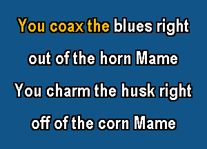 You coax the blues right

out ofthe horn Mame

You charm the husk right

off of the corn Mame