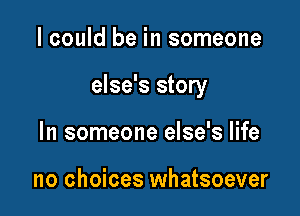 I could be in someone

else's story

In someone else's life

no choices whatsoever