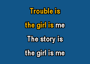 Trouble is

the girl is me

The story is

the girl is me