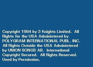 Copyright 1984 by 3 Knights Limited. All
Rights for the USA Administered by
POLYGRAM INTERNATIONAL PUBL. INC.
All Rights Outside the USA Administered
by UNION SONGS AB. International

Copyright Secured. All Rights Reserved.
Used by Permission.