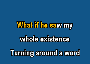 What if he saw my

whole existence

Turning around a word