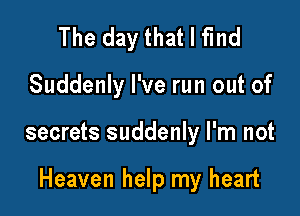 The day that I find
Suddenly I've run out of

secrets suddenly I'm not

Heaven help my heart