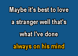 Maybe it's best to love
a stranger well that's

what I've done

always on his mind