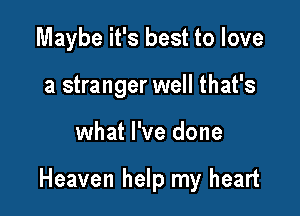 Maybe it's best to love
a stranger well that's

what I've done

Heaven help my heart