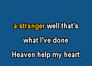 a stranger well that's

what I've done

Heaven help my heart