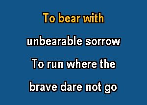 To bear with
unbearable sorrow

To run where the

brave dare not go