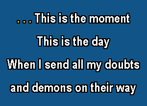 . . . This is the moment

This is the day

When I send all my doubts

and demons on their way