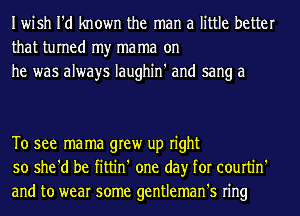 Iwish I'd known the man a little better
that turned my ma ma on
he was always Iaughin' and sang a

To see mama grew up right
so she'd be fittin' one day for courtin'
and to wear some gentleman's ring