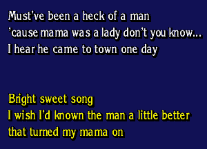 Must've been a heck of a man
'cause mama was a lad)r don't you know...
Ihear he came to town one day

Bn'ght sweet song
Iwish I'd known the man a little better
that turned my ma ma on