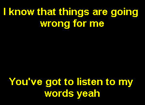 I know that things are going
wrong for me

You've got to listen to my
words yeah