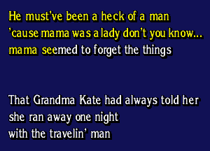 He must've been a heck of a man
'cause ma ma was a lad)r don't you know...
mama seemed to forget the things

That Grandma Kate had always told her
she ran awayr one night
with the travelin' man