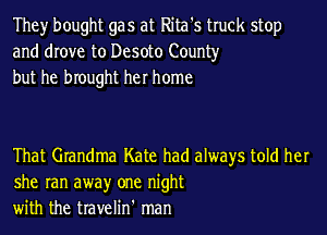 They bought gas at Rita's truck stop
and drove to Desoto County
but he brought her home

That Grandma Kate had always told her
she ran awayr one night
with the travelin' man