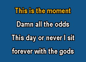 This is the moment
Damn all the odds

This day or neverl sit

forever with the gods