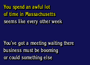You spend an awful lot
of time in Massachusetts
seems like every other week

You've got a meeting waiting there
business must be booming
or could something else