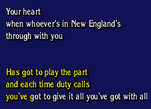 Your heart
when whoever's in New England's
through with you

Has got to play the part
and each time duty calls
you've got to give it all you've got with all