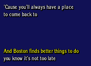 'Cause you'll always have a place
to come back to

And Boston finds better things to do
you know ifs not too late