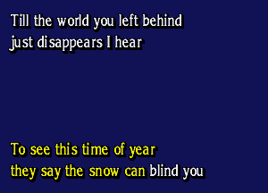Till the WOIId you left behind
just disappeaIs I hear

To see this time of year
they say the snow can blind you