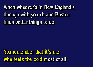 When whoever's in New England's
through with you oh and Boston
finds better things to do

You remember that it's me
who feels the cold most of all