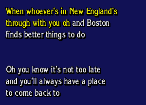 When whoever's in New England's
through with you oh and Boston
finds better things to do

Oh you know it's not too late
and you'll always have a place
to come back to