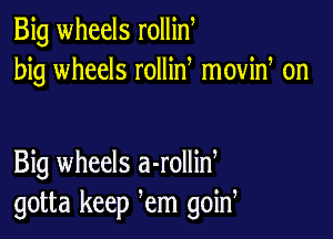 Big wheels rollin
big wheels rollid moviw on

Big wheels a-rollid
gotta keep em goin