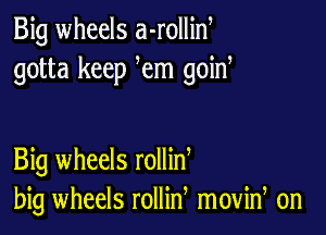 Big wheels a-rollin
gotta keep em goina

Big wheels rollin
big wheels rollin movid on