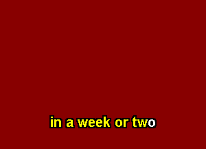 in a week or two
