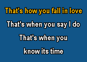 That's how you fall in love

That's when you say I do

That's when you

know its time
