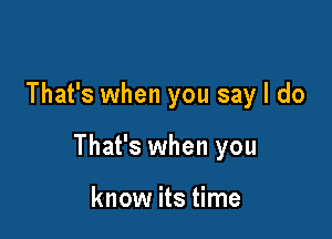 That's when you say I do

That's when you

know its time