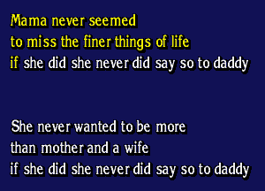 Mama never seemed
to miss the finer things of life
if she did she never did say so to daddy

She never wanted to be more
than mother and a wife
if she did she never did say so to daddy