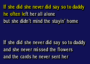 If she did she never did say so to daddy
he often left her all alone
but she didn't mind the stayin' home

If she did she never did say so to daddy
and she never missed the flowers
and the caIdS he never sent her