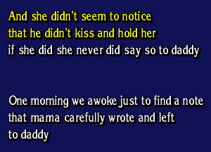 And she didn't seem to notice
that he didn't kiss and hold her
if she did she never did say so to daddy

One morning we awoke just to find a note

that mama carefully wrote and left
to daddy