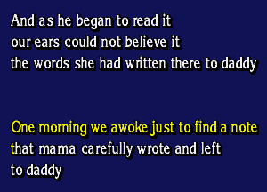 And as he began to read it
our ears could not believe it
the words she had wn'tten there to daddy

One morning we awoke just to find a note

that mama carefully wrote and left
to daddy