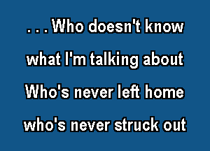 ...Who doesn't know

what I'm talking about

Who's never left home

who's never struck out