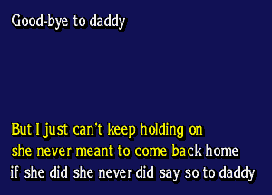 Good-bye to daddy

But Ijust can't keep holding on
she never meant to come back home
if she did she never did say so to daddy