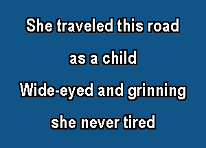 She traveled this road

as a child

Wide-eyed and grinning

she nevertired
