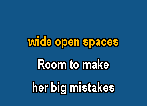 wide open spaces

Room to make

her big mistakes