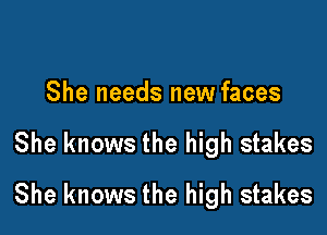 She needs new faces

She knows the high stakes

She knows the high stakes
