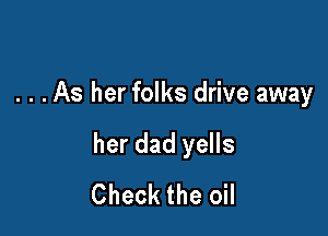 . . .As her folks drive away

her dad yells
Check the oil