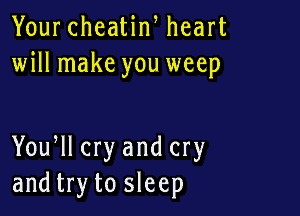 Your cheatin, heart
will make you weep

Yoqu cry and cry
and try to sleep