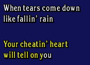 Whentears come down
like fallin rain

Your cheatiw heart
willtell on you